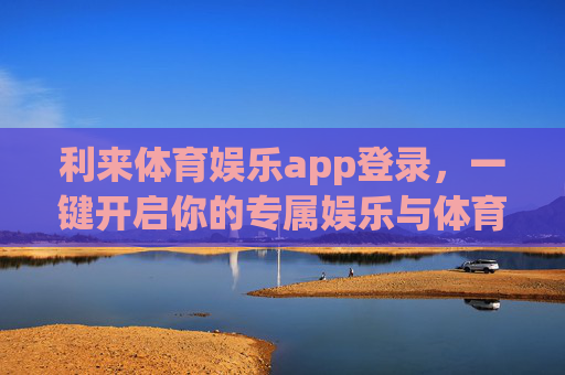 利来体育娱乐app登录,一键开启你的专属娱乐与体育盛宴,利来体育娱乐app登录,一键开启专属体育娱乐盛宴 利来体育娱乐app登录,一键开启你的专属娱乐与体育盛宴,利来体育娱乐app登录,一键开启专属体育娱乐盛宴