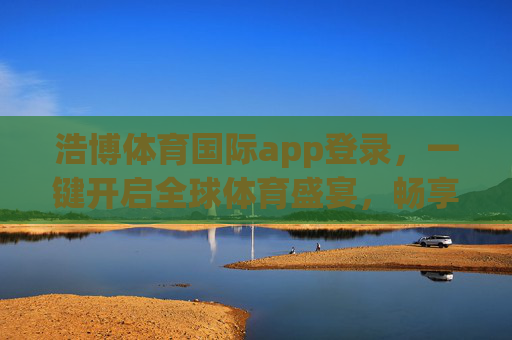 浩博体育国际app登录,一键开启全球体育盛宴,畅享极致运动体验,浩博体育国际app登录,一键开启全球体育盛宴,畅享极致运动体验 浩博体育国际app登录,一键开启全球体育盛宴,畅享极致运动体验,浩博体育国际app登录,一键开启全球体育盛宴,畅享极致运动体验