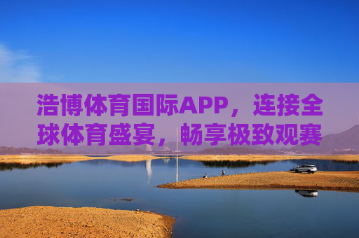 浩博体育国际APP,连接全球体育盛宴,畅享极致观赛体验,浩博体育国际APP,连接全球体育盛宴,畅享极致观赛体验 浩博体育国际APP,连接全球体育盛宴,畅享极致观赛体验,浩博体育国际APP,连接全球体育盛宴,畅享极致观赛体验
