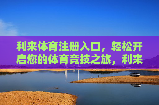 利来体育注册入口,轻松开启您的体育竞技之旅,利来体育注册入口,轻松开启您的体育竞技之旅 利来体育注册入口,轻松开启您的体育竞技之旅,利来体育注册入口,轻松开启您的体育竞技之旅