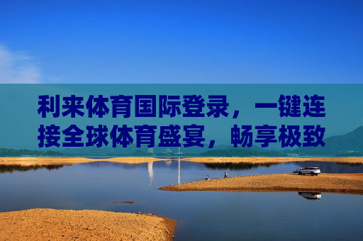 利来体育国际登录,一键连接全球体育盛宴,畅享极致观赛体验,利来体育国际登录,一键畅享全球体育盛宴极致体验 利来体育国际登录,一键连接全球体育盛宴,畅享极致观赛体验,利来体育国际登录,一键畅享全球体育盛宴极致体验