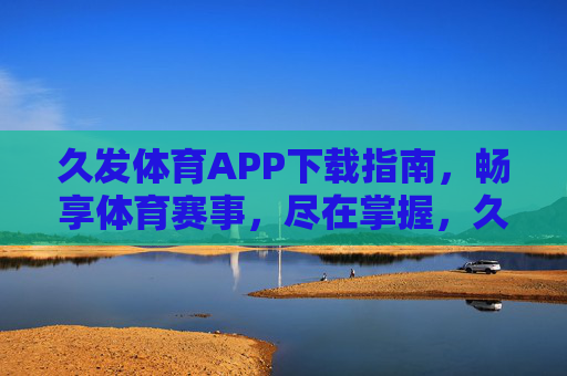 久发体育APP下载指南,畅享体育赛事,尽在掌握,久发体育APP下载指南,畅享赛事,尽在掌握 久发体育APP下载指南,畅享体育赛事,尽在掌握,久发体育APP下载指南,畅享赛事,尽在掌握