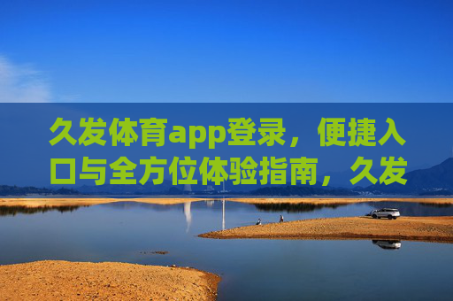 久发体育app登录,便捷入口与全方位体验指南,久发体育app登录,便捷入口与全方位体验指南 久发体育app登录,便捷入口与全方位体验指南,久发体育app登录,便捷入口与全方位体验指南