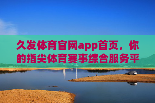 久发体育官网app首页,你的指尖体育赛事综合服务平台 久发体育官网app首页,你的指尖体育赛事综合服务平台