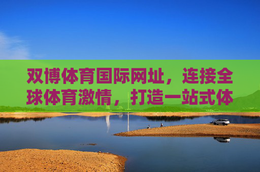 双博体育国际网址,连接全球体育激情,打造一站式体育服务平台,双博体育国际网址,连接全球体育激情的一站式服务平台 双博体育国际网址,连接全球体育激情,打造一站式体育服务平台,双博体育国际网址,连接全球体育激情的一站式服务平台