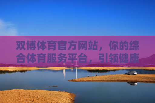 双博体育官方网站,你的综合体育服务平台,引领健康运动新生活,双博体育官方网站,综合体育服务平台,引领健康运动新生活 双博体育官方网站,你的综合体育服务平台,引领健康运动新生活,双博体育官方网站,综合体育服务平台,引领健康运动新生活