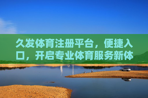 久发体育注册平台,便捷入口,开启专业体育服务新体验,久发体育注册平台,便捷入口开启专业体育服务新体验 久发体育注册平台,便捷入口,开启专业体育服务新体验,久发体育注册平台,便捷入口开启专业体育服务新体验
