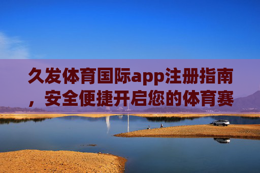 久发体育国际app注册指南,安全便捷开启您的体育赛事之旅,久发体育国际app注册指南,安全便捷开启体育赛事之旅 久发体育国际app注册指南,安全便捷开启您的体育赛事之旅,久发体育国际app注册指南,安全便捷开启体育赛事之旅