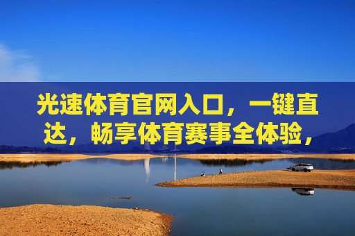 光速体育官网入口,一键直达,畅享体育赛事全体验,光速体育官网入口,一键直达畅享体育赛事全体验 光速体育官网入口,一键直达,畅享体育赛事全体验,光速体育官网入口,一键直达畅享体育赛事全体验