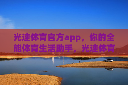 光速体育官方app,你的全能体育生活助手,光速体育官方app,全能体育生活助手 光速体育官方app,你的全能体育生活助手,光速体育官方app,全能体育生活助手