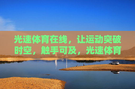 光速体育在线,让运动突破时空,触手可及,光速体育在线,让运动突破时空,触手可及 光速体育在线,让运动突破时空,触手可及,光速体育在线,让运动突破时空,触手可及