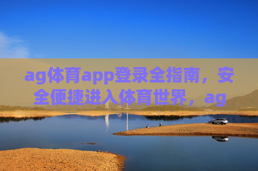 ag体育app登录全指南,安全便捷进入体育世界,ag体育app登录全指南,安全便捷进入体育世界 ag体育app登录全指南,安全便捷进入体育世界,ag体育app登录全指南,安全便捷进入体育世界
