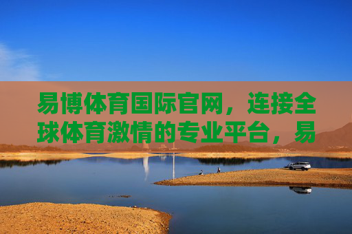 易博体育国际官网,连接全球体育激情的专业平台,易博体育国际官网,连接全球体育激情的专业平台 易博体育国际官网,连接全球体育激情的专业平台,易博体育国际官网,连接全球体育激情的专业平台