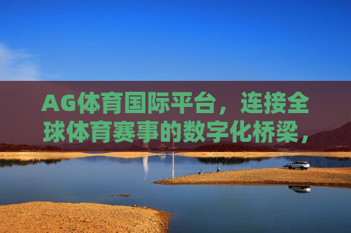 AG体育国际平台,连接全球体育赛事的数字化桥梁,AG体育国际平台,全球赛事的数字化桥梁 AG体育国际平台,连接全球体育赛事的数字化桥梁,AG体育国际平台,全球赛事的数字化桥梁