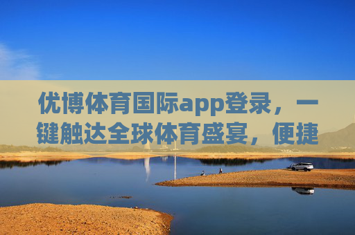 优博体育国际app登录,一键触达全球体育盛宴,便捷体验尽在掌握,优博体育国际app登录,一键触达全球体育盛宴,便捷体验尽在掌握 优博体育国际app登录,一键触达全球体育盛宴,便捷体验尽在掌握,优博体育国际app登录,一键触达全球体育盛宴,便捷体验尽在掌握