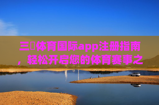 三昇体育国际app注册指南,轻松开启您的体育赛事之旅,三昇体育国际app注册指南,轻松开启体育赛事之旅 三昇体育国际app注册指南,轻松开启您的体育赛事之旅,三昇体育国际app注册指南,轻松开启体育赛事之旅