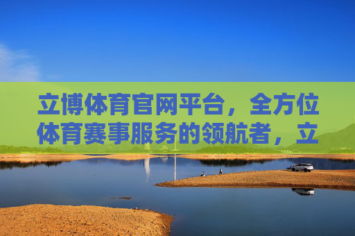 立博体育官网平台，全方位体育赛事服务的领航者，立博体育官网平台，全方位体育赛事服务领航者