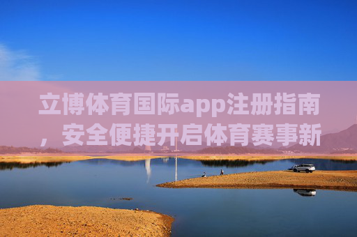 立博体育国际app注册指南,安全便捷开启体育赛事新体验 立博体育国际app注册指南,安全便捷开启体育赛事新体验