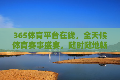365体育平台在线,全天候体育赛事盛宴,随时随地畅享激情,365体育平台,全天候赛事盛宴,随时随地畅享激情 365体育平台在线,全天候体育赛事盛宴,随时随地畅享激情,365体育平台,全天候赛事盛宴,随时随地畅享激情