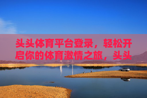 头头体育平台登录,轻松开启你的体育激情之旅,头头体育平台登录,轻松开启体育激情之旅 头头体育平台登录,轻松开启你的体育激情之旅,头头体育平台登录,轻松开启体育激情之旅