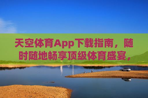 天空体育App下载指南,随时随地畅享顶级体育盛宴,天空体育App下载指南,随时随地畅享顶级体育盛宴 天空体育App下载指南,随时随地畅享顶级体育盛宴,天空体育App下载指南,随时随地畅享顶级体育盛宴