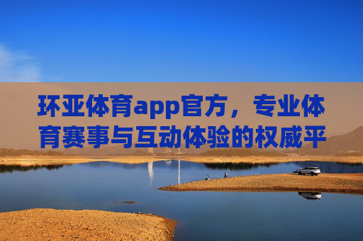 环亚体育app官方,专业体育赛事与互动体验的权威平台,环亚体育app官方,权威专业赛事互动体验平台 环亚体育app官方,专业体育赛事与互动体验的权威平台,环亚体育app官方,权威专业赛事互动体验平台