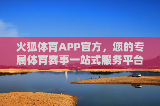 火狐体育APP官方，您的专属体育赛事一站式服务平台，火狐体育APP官方，专属体育赛事一站式服务平台