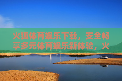 火狐体育娱乐下载,安全畅享多元体育娱乐新体验,火狐体育娱乐下载,安全畅享多元体育新体验 火狐体育娱乐下载,安全畅享多元体育娱乐新体验,火狐体育娱乐下载,安全畅享多元体育新体验