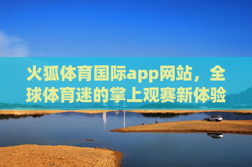 火狐体育国际app网站,全球体育迷的掌上观赛新体验,火狐体育国际app,全球体育迷掌上观赛新体验 火狐体育国际app网站,全球体育迷的掌上观赛新体验,火狐体育国际app,全球体育迷掌上观赛新体验