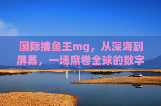 国际捕鱼王mg,从深海到屏幕,一场席卷全球的数字捕鱼浪潮,国际捕鱼王mg,从深海到屏幕,掀起全球数字捕鱼浪潮 国际捕鱼王mg,从深海到屏幕,一场席卷全球的数字捕鱼浪潮,国际捕鱼王mg,从深海到屏幕,掀起全球数字捕鱼浪潮