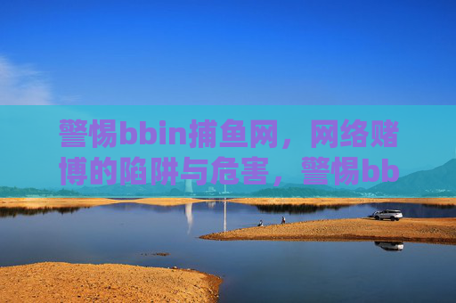 警惕bbin捕鱼网,网络赌博的陷阱与危害,警惕bbin捕鱼网,网络赌博的陷阱与危害 警惕bbin捕鱼网,网络赌博的陷阱与危害,警惕bbin捕鱼网,网络赌博的陷阱与危害