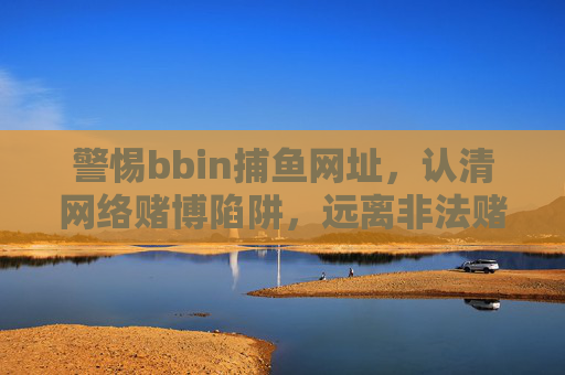 警惕bbin捕鱼网址,认清网络赌博陷阱,远离非法赌博,警惕bbin捕鱼网址,认清网络赌博陷阱,远离非法赌博 警惕bbin捕鱼网址,认清网络赌博陷阱,远离非法赌博,警惕bbin捕鱼网址,认清网络赌博陷阱,远离非法赌博