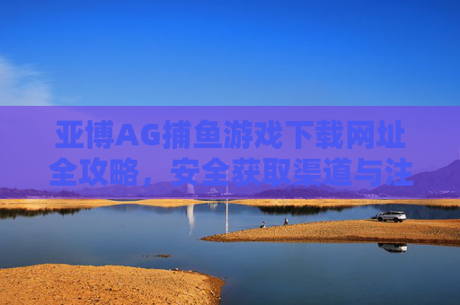 亚博AG捕鱼游戏下载网址全攻略,安全获取渠道与注意事项,亚博AG捕鱼游戏下载全攻略,安全渠道与注意事项 亚博AG捕鱼游戏下载网址全攻略,安全获取渠道与注意事项,亚博AG捕鱼游戏下载全攻略,安全渠道与注意事项