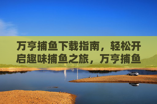 万亨捕鱼下载指南,轻松开启趣味捕鱼之旅,万亨捕鱼下载指南,轻松开启趣味捕鱼之旅 万亨捕鱼下载指南,轻松开启趣味捕鱼之旅,万亨捕鱼下载指南,轻松开启趣味捕鱼之旅