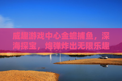 威趣游戏中心金蟾捕鱼，深海探宝，炮弹炸出无限乐趣，威趣游戏中心，金蟾捕鱼深海探宝，炮弹炸出无限乐趣