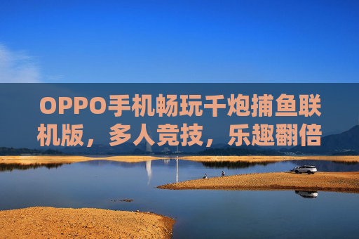 OPPO手机畅玩千炮捕鱼联机版,多人竞技,乐趣翻倍!OPPO千炮捕鱼联机版,多人竞技,乐趣翻倍! OPPO手机畅玩千炮捕鱼联机版,多人竞技,乐趣翻倍!OPPO千炮捕鱼联机版,多人竞技,乐趣翻倍!