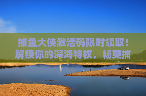 捕鱼大侠激活码限时领取！解锁你的深海特权，畅爽捕鱼无极限，捕鱼大侠激活码限时领，解锁深海特权畅爽捕鱼无极限