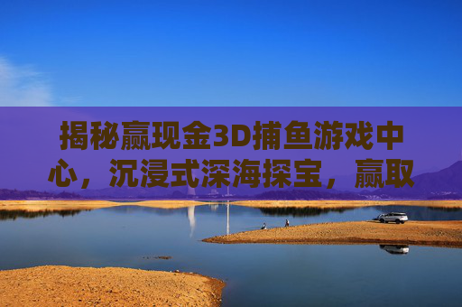 揭秘赢现金3D捕鱼游戏中心,沉浸式深海探宝,赢取真实现金奖励!沉浸式3D捕鱼,深海探宝赢真实现金 揭秘赢现金3D捕鱼游戏中心,沉浸式深海探宝,赢取真实现金奖励!沉浸式3D捕鱼,深海探宝赢真实现金