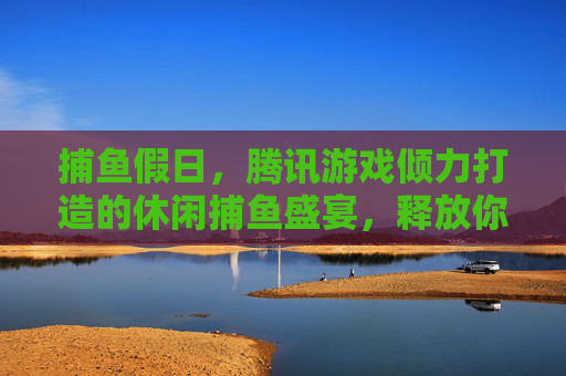 捕鱼假日,腾讯游戏倾力打造的休闲捕鱼盛宴,释放你的假日无限乐趣,捕鱼假日,腾讯休闲捕鱼盛宴,释放假日无限乐趣 捕鱼假日,腾讯游戏倾力打造的休闲捕鱼盛宴,释放你的假日无限乐趣,捕鱼假日,腾讯休闲捕鱼盛宴,释放假日无限乐趣