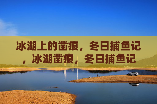 冰湖上的凿痕,冬日捕鱼记,冰湖凿痕,冬日捕鱼记 冰湖上的凿痕,冬日捕鱼记,冰湖凿痕,冬日捕鱼记