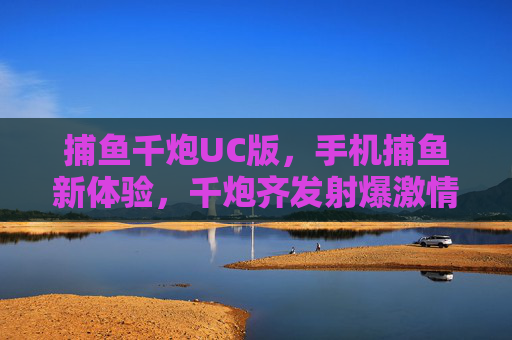 捕鱼千炮UC版,手机捕鱼新体验,千炮齐发射爆激情!捕鱼千炮UC版,手机千炮齐发,激情新体验 捕鱼千炮UC版,手机捕鱼新体验,千炮齐发射爆激情!捕鱼千炮UC版,手机千炮齐发,激情新体验