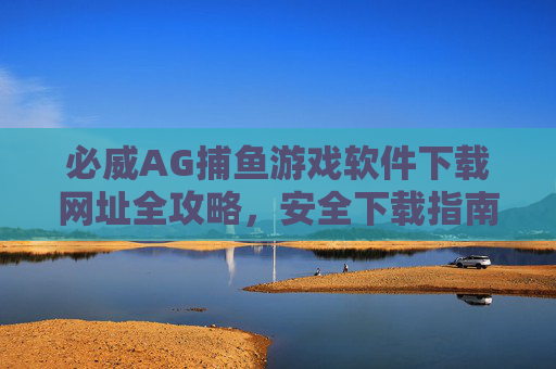 必威AG捕鱼游戏软件下载网址全攻略,安全下载指南与注意事项,必威AG捕鱼游戏下载网址全攻略,安全指南与注意事项 必威AG捕鱼游戏软件下载网址全攻略,安全下载指南与注意事项,必威AG捕鱼游戏下载网址全攻略,安全指南与注意事项
