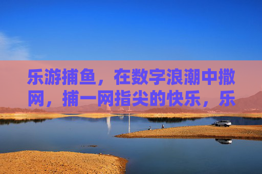 乐游捕鱼,在数字浪潮中撒网,捕一网指尖的快乐,乐游捕鱼,撒网数字浪潮,捕指尖快乐 乐游捕鱼,在数字浪潮中撒网,捕一网指尖的快乐,乐游捕鱼,撒网数字浪潮,捕指尖快乐