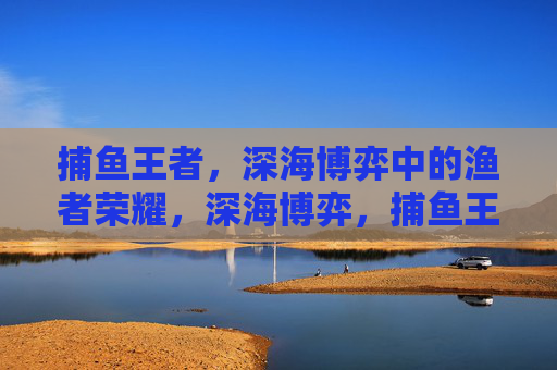 捕鱼王者,深海博弈中的渔者荣耀,深海博弈,捕鱼王者的渔者荣耀 捕鱼王者,深海博弈中的渔者荣耀,深海博弈,捕鱼王者的渔者荣耀