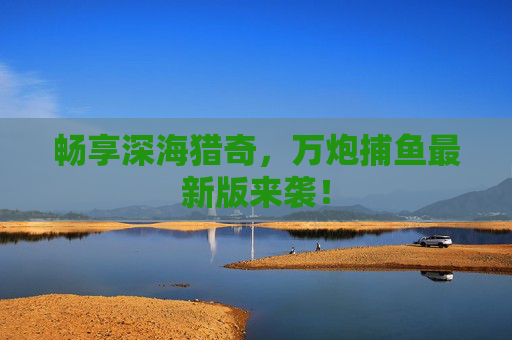 畅享深海猎奇,万炮捕鱼最新版来袭! 畅享深海猎奇,万炮捕鱼最新版来袭!