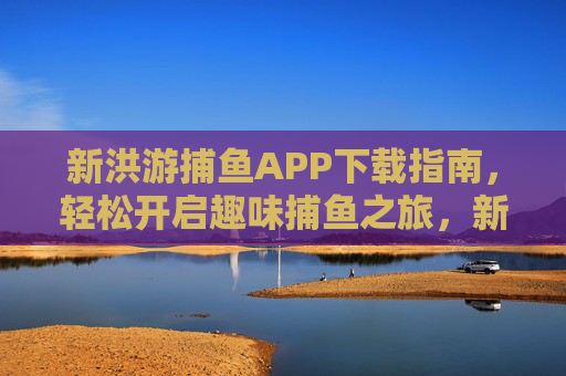 新洪游捕鱼APP下载指南,轻松开启趣味捕鱼之旅,新洪游捕鱼APP下载指南,轻松开启趣味捕鱼之旅 新洪游捕鱼APP下载指南,轻松开启趣味捕鱼之旅,新洪游捕鱼APP下载指南,轻松开启趣味捕鱼之旅