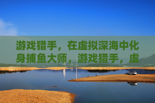 游戏猎手,在虚拟深海中化身捕鱼大师,游戏猎手,虚拟深海捕鱼大师 游戏猎手,在虚拟深海中化身捕鱼大师,游戏猎手,虚拟深海捕鱼大师