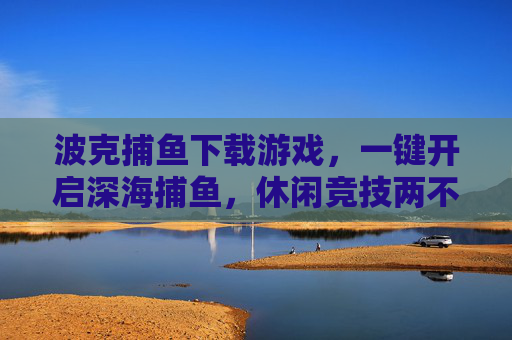 波克捕鱼下载游戏,一键开启深海捕鱼,休闲竞技两不误,波克捕鱼,一键开启深海捕鱼,休闲竞技两不误 波克捕鱼下载游戏,一键开启深海捕鱼,休闲竞技两不误,波克捕鱼,一键开启深海捕鱼,休闲竞技两不误