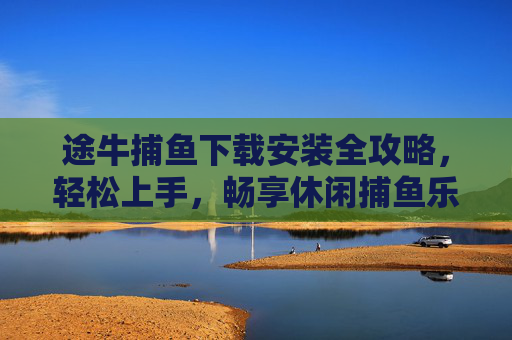 途牛捕鱼下载安装全攻略，轻松上手，畅享休闲捕鱼乐趣，途牛捕鱼下载安装全攻略，轻松上手，畅享休闲乐趣