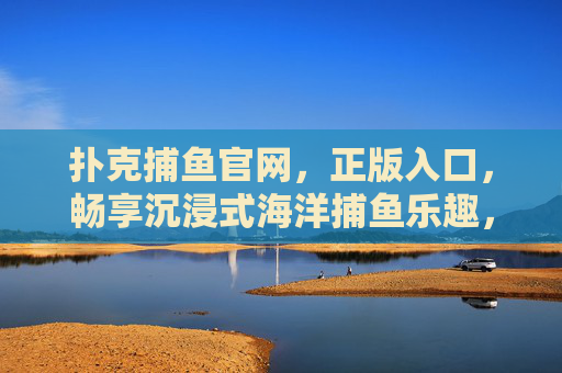 扑克捕鱼官网,正版入口,畅享沉浸式海洋捕鱼乐趣,扑克捕鱼官网正版入口,畅享沉浸式海洋捕鱼乐趣 扑克捕鱼官网,正版入口,畅享沉浸式海洋捕鱼乐趣,扑克捕鱼官网正版入口,畅享沉浸式海洋捕鱼乐趣